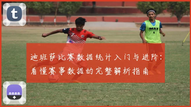 迪班萨比赛数据统计入门与进阶：看懂赛事数据的完整解析指南