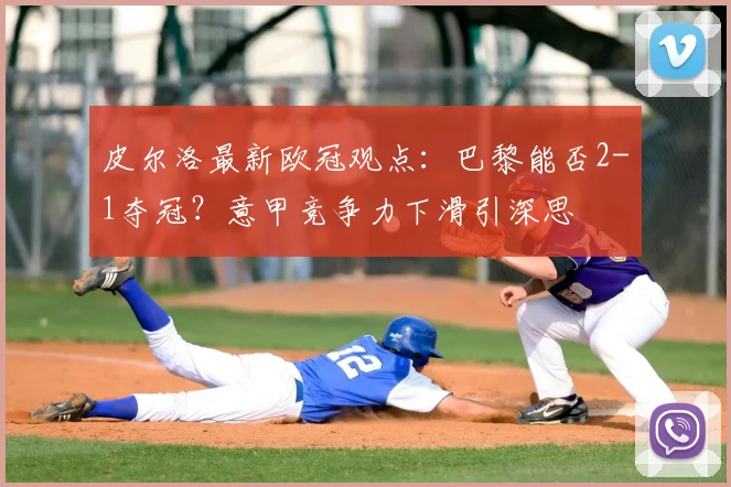 皮尔洛最新欧冠观点:巴黎能否2-1夺冠?意甲竞争力下滑引深思