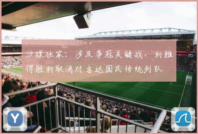 沙媒独家:涉及争冠关键战,利雅得胜利取消对吉达国民传统列队