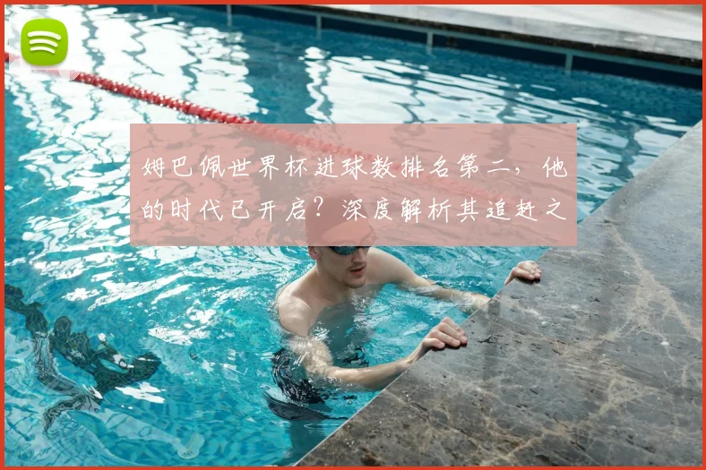 姆巴佩世界杯进球数排名第二,他的时代已开启?深度解析其追赶之路