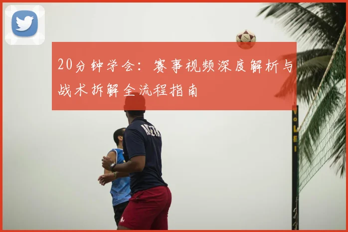 20分钟学会：赛事视频深度解析与战术拆解全流程指南