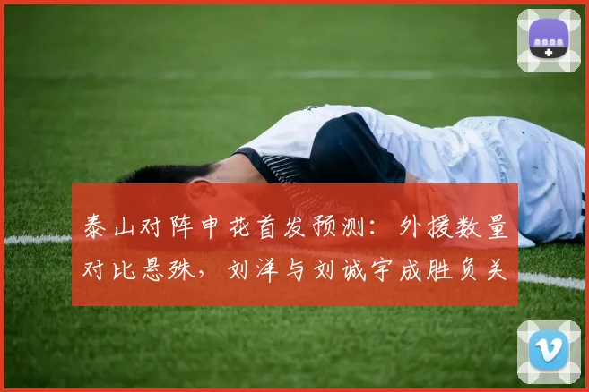 泰山对阵申花首发预测:外援数量对比悬殊,刘洋与刘诚宇成胜负关键手