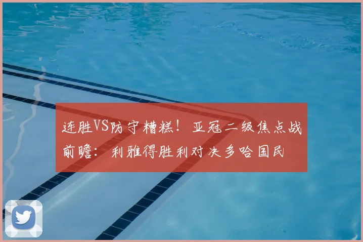 连胜VS防守糟糕!亚冠二级焦点战前瞻:利雅得胜利对决多哈国民