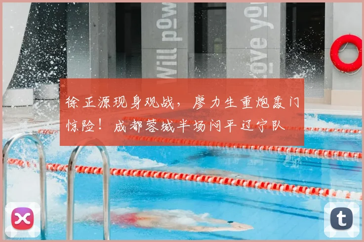 徐正源现身观战,廖力生重炮轰门惊险!成都蓉城半场闷平辽宁队