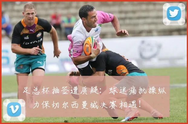 足总杯抽签遭质疑:球迷痛批操纵,力保切尔西曼城决赛相遇!