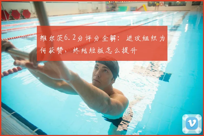 维尔茨6.2分评分全解：进攻组织为何获赞，终结短板怎么提升