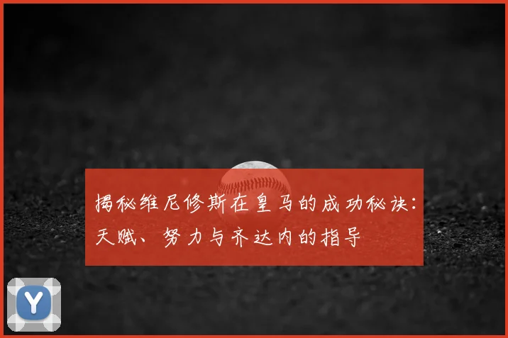 揭秘维尼修斯在皇马的成功秘诀:天赋、努力与齐达内的指导