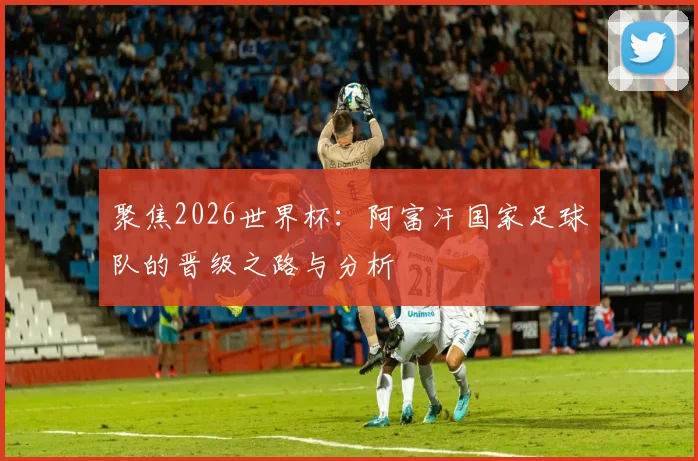 聚焦2026世界杯:阿富汗国家足球队的晋级之路与分析