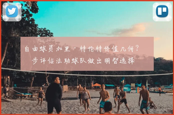 自由球员加里·特伦特价值几何?三步评估法助球队做出明智选择