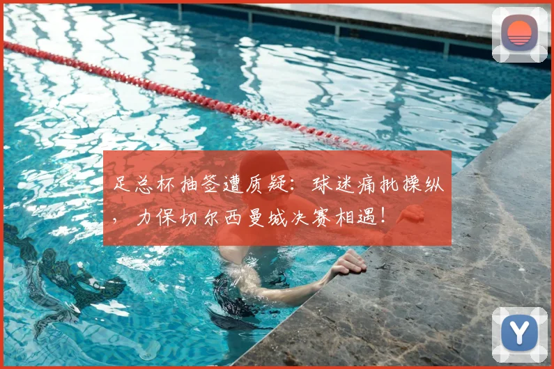 足总杯抽签遭质疑：球迷痛批操纵，力保切尔西曼城决赛相遇！