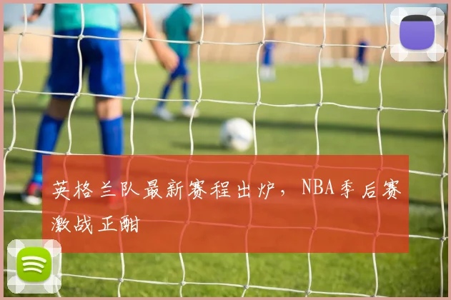 英格兰队最新赛程出炉,NBA季后赛激战正酣