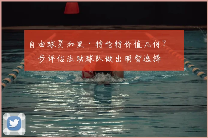 自由球员加里·特伦特价值几何?三步评估法助球队做出明智选择