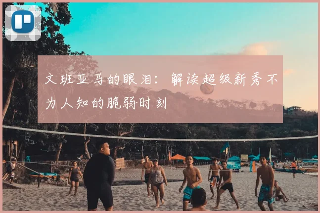 文班亚马的眼泪:解读超级新秀不为人知的脆弱时刻