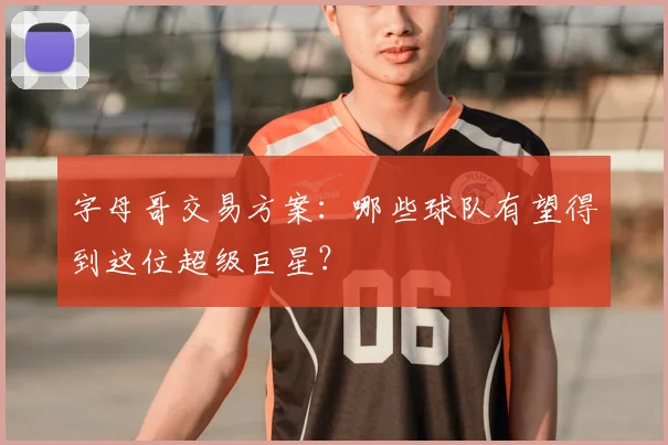 字母哥交易方案:哪些球队有望得到这位超级巨星?