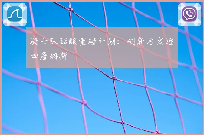 骑士队酝酿重磅计划:创新方式迎回詹姆斯