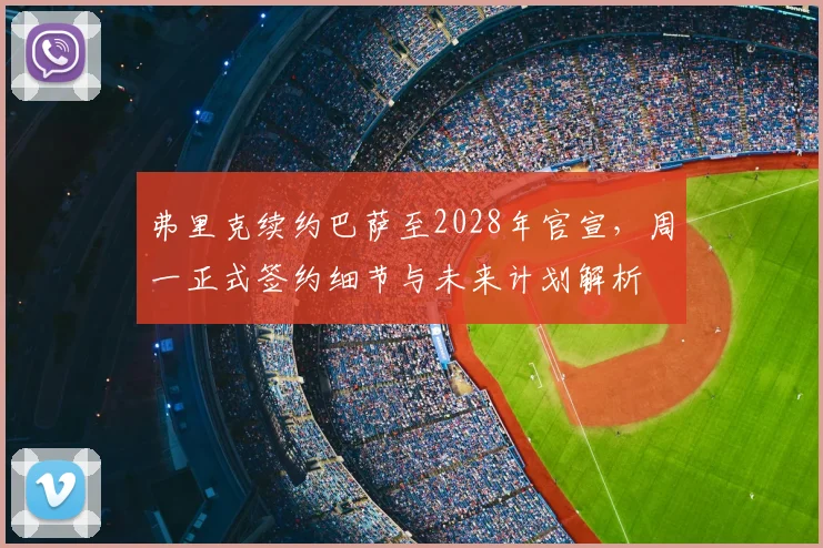 弗里克续约巴萨至2028年官宣,周一正式签约细节与未来计划解析