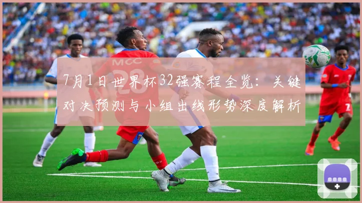 7月1日世界杯32强赛程全览：关键对决预测与小组出线形势深度解析