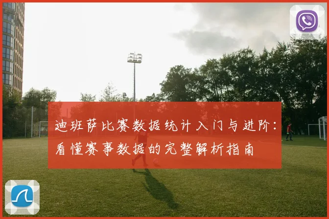 迪班萨比赛数据统计入门与进阶:看懂赛事数据的完整解析指南