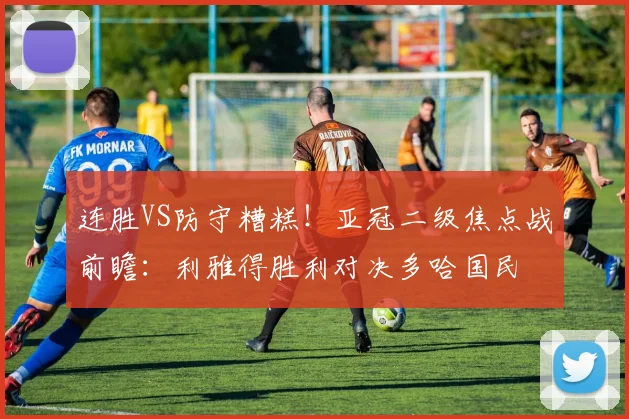 连胜VS防守糟糕!亚冠二级焦点战前瞻:利雅得胜利对决多哈国民