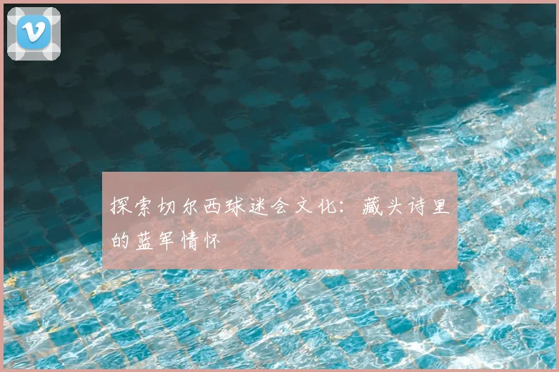 探索切尔西球迷会文化:藏头诗里的蓝军情怀