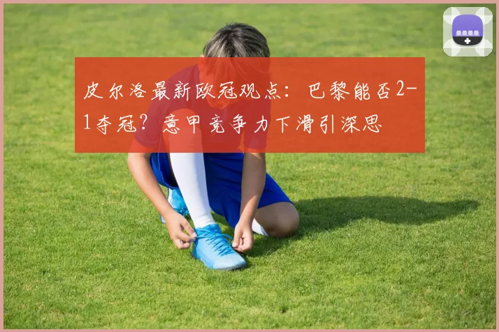 皮尔洛最新欧冠观点:巴黎能否2-1夺冠?意甲竞争力下滑引深思